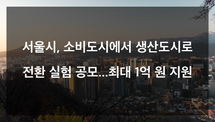서울시, 소비도시에서 생산도시로 전환 실험 공모...최대 1억 원 지원